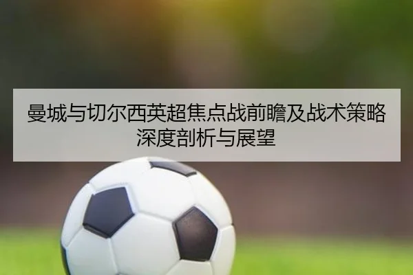 曼城与切尔西英超焦点战前瞻及战术策略深度剖析与展望